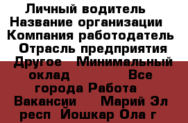 Личный водитель › Название организации ­ Компания-работодатель › Отрасль предприятия ­ Другое › Минимальный оклад ­ 60 000 - Все города Работа » Вакансии   . Марий Эл респ.,Йошкар-Ола г.